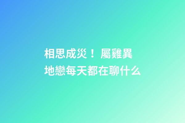 相思成災！屬雞異地戀每天都在聊什么